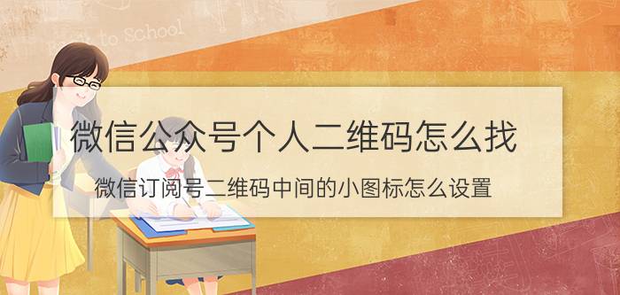 微信公众号个人二维码怎么找 微信订阅号二维码中间的小图标怎么设置？